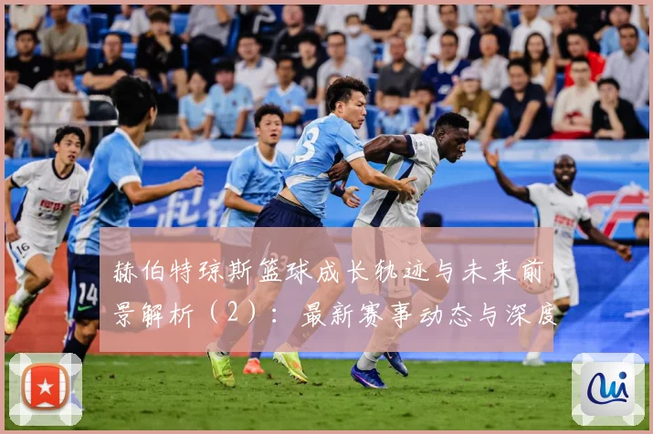 赫伯特琼斯篮球成长轨迹与未来前景解析（2）：最新赛事动态与深度分析