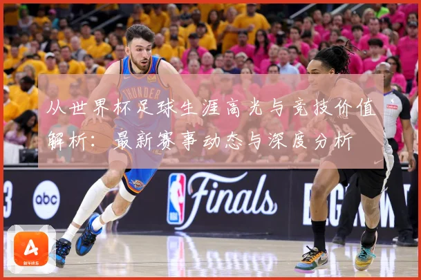 从世界杯足球生涯高光与竞技价值解析：最新赛事动态与深度分析