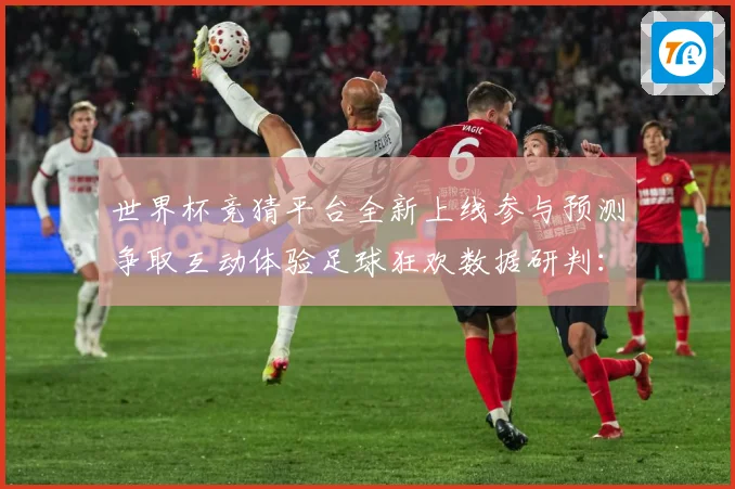 世界杯竞猜平台全新上线参与预测争取互动体验足球狂欢数据研判：最新赛事动态与深度分析