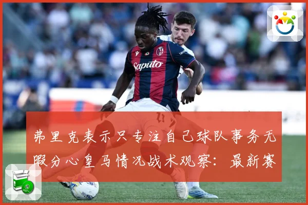 弗里克表示只专注自己球队事务无暇分心皇马情况战术观察：最新赛事动态与深度分析