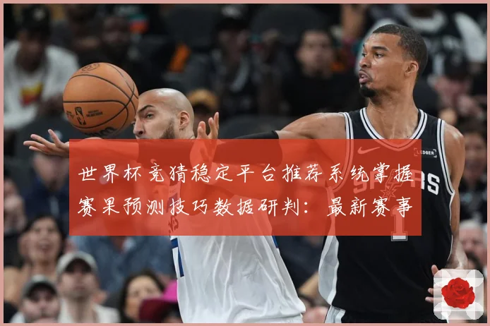 世界杯竞猜稳定平台推荐系统掌握赛果预测技巧数据研判：最新赛事动态与深度分析