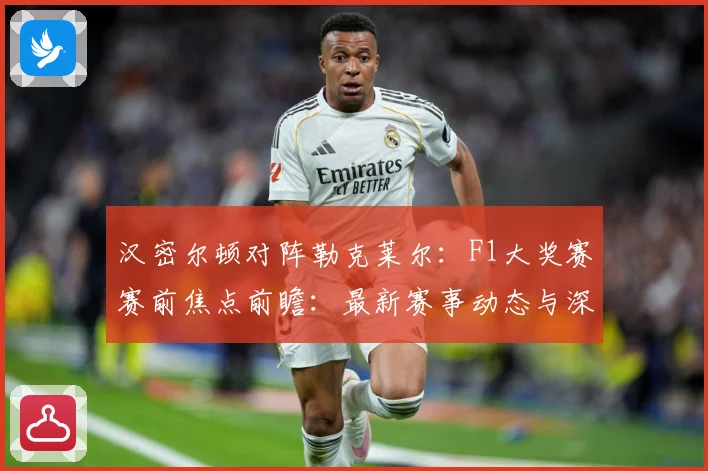 汉密尔顿对阵勒克莱尔：F1大奖赛赛前焦点前瞻：最新赛事动态与深度分析