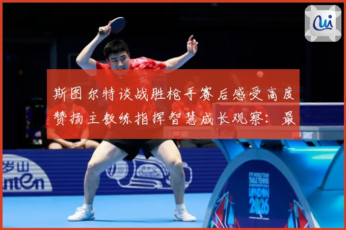 斯图尔特谈战胜枪手赛后感受高度赞扬主教练指挥智慧成长观察：最新赛事动态与深度分析
