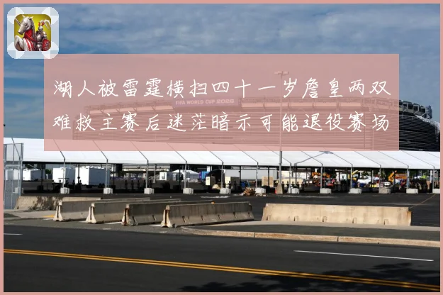 湖人被雷霆横扫四十一岁詹皇两双难救主赛后迷茫暗示可能退役赛场复盘：最新赛事动态与深度分析