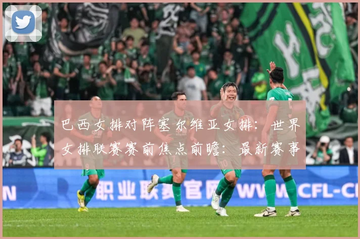 巴西女排对阵塞尔维亚女排：世界女排联赛赛前焦点前瞻：最新赛事动态与深度分析