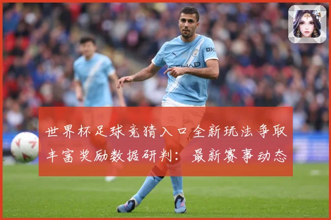 世界杯足球竞猜入口全新玩法争取丰富奖励数据研判：最新赛事动态与深度分析