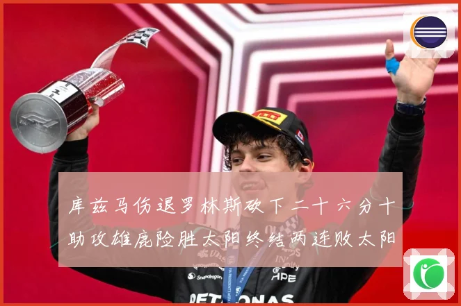 库兹马伤退罗林斯砍下二十六分十助攻雄鹿险胜太阳终结两连败太阳成长观察：最新赛事动态与深度分析