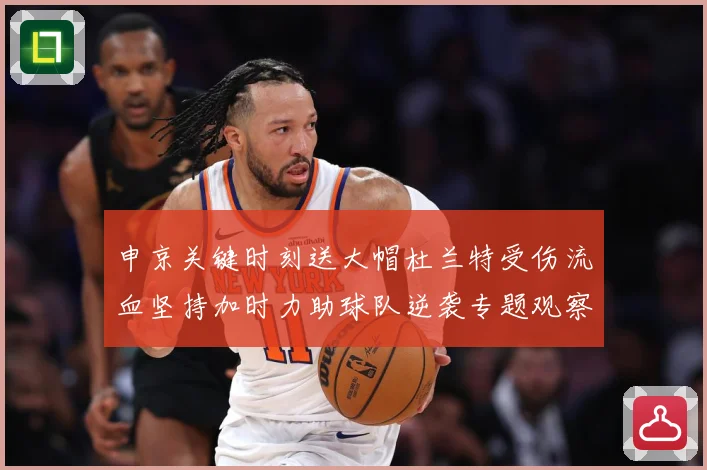申京关键时刻送大帽杜兰特受伤流血坚持加时力助球队逆袭专题观察：最新赛事动态与深度分析