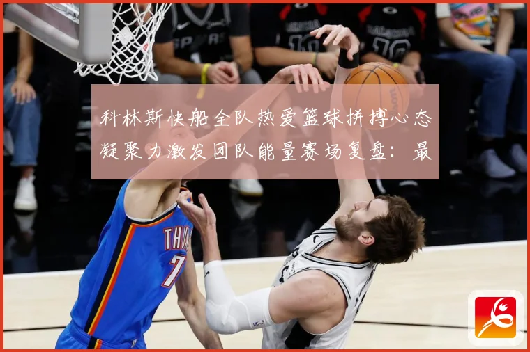 科林斯快船全队热爱篮球拼搏心态凝聚力激发团队能量赛场复盘：最新赛事动态与深度分析