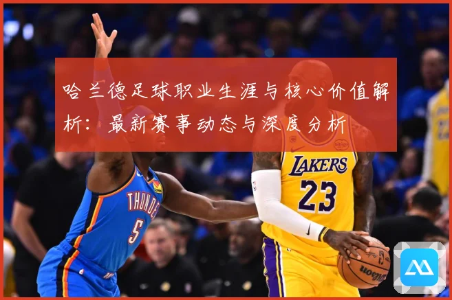 哈兰德足球职业生涯与核心价值解析：最新赛事动态与深度分析