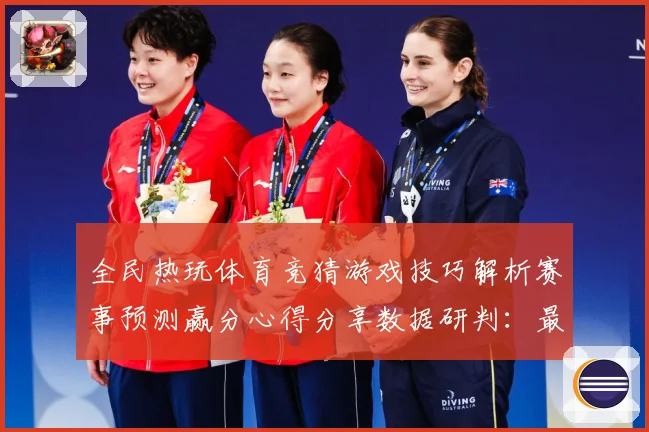 全民热玩体育竞猜游戏技巧解析赛事预测赢分心得分享数据研判：最新赛事动态与深度分析