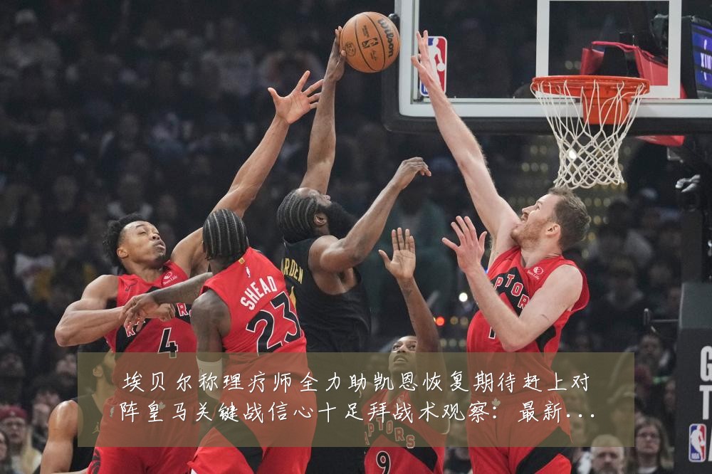 埃贝尔称理疗师全力助凯恩恢复期待赶上对阵皇马关键战信心十足拜战术观察：最新赛事动态与深度分析