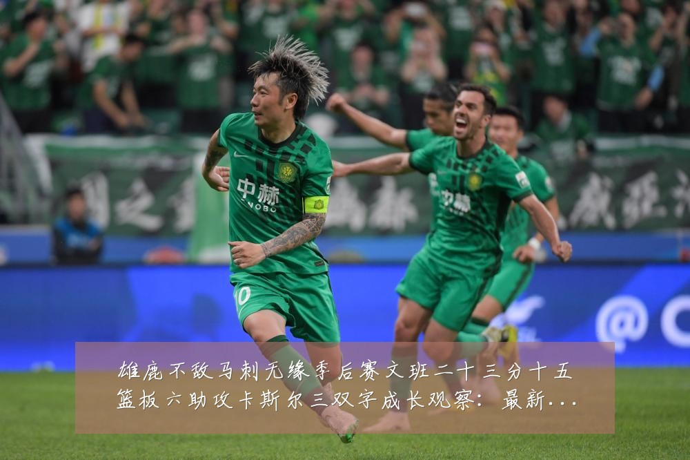 雄鹿不敌马刺无缘季后赛文班二十三分十五篮板六助攻卡斯尔三双字成长观察：最新赛事动态与深度分析
