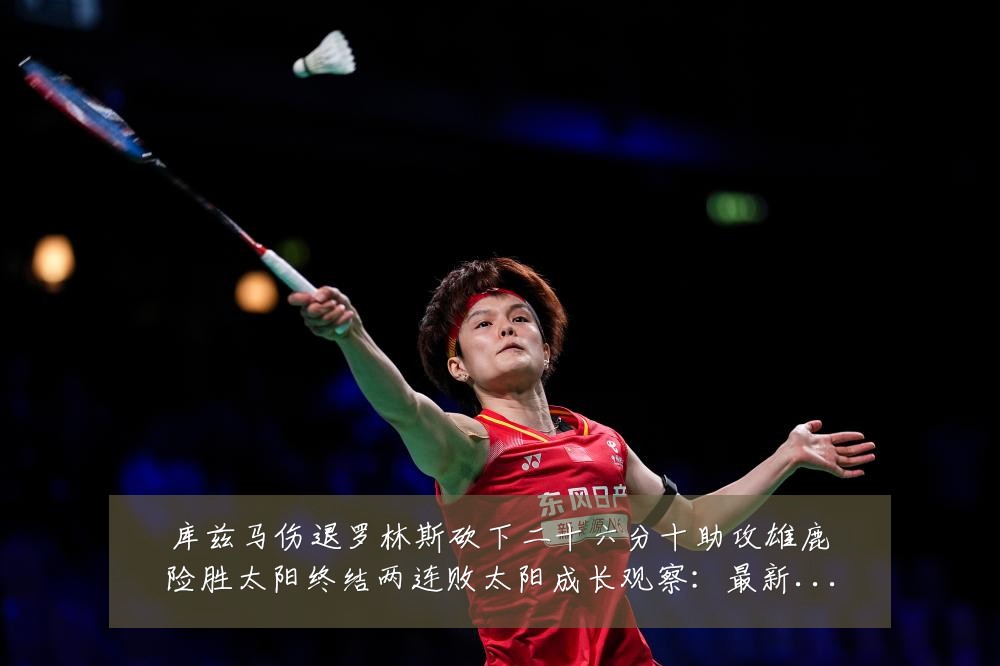 库兹马伤退罗林斯砍下二十六分十助攻雄鹿险胜太阳终结两连败太阳成长观察:最新赛事动态与深度分析