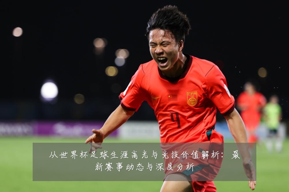 从世界杯足球生涯高光与竞技价值解析：最新赛事动态与深度分析