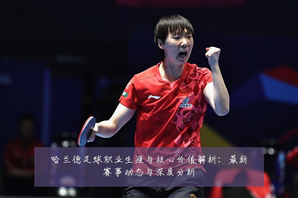 哈兰德足球职业生涯与核心价值解析:最新赛事动态与深度分析