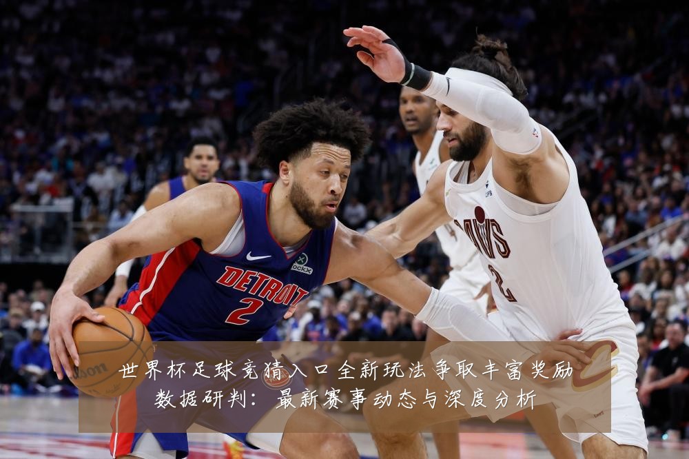 世界杯足球竞猜入口全新玩法争取丰富奖励数据研判:最新赛事动态与深度分析